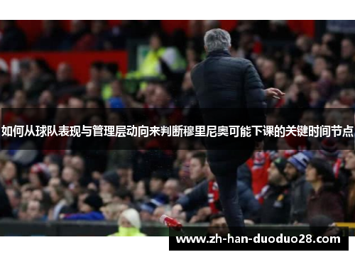 如何从球队表现与管理层动向来判断穆里尼奥可能下课的关键时间节点 如何从球队表现与管理层动向来判断穆里尼奥可能下课的关键时间节点