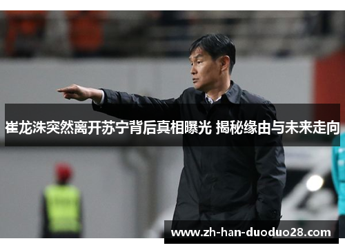 崔龙洙突然离开苏宁背后真相曝光 揭秘缘由与未来走向 崔龙洙突然离开苏宁背后真相曝光 揭秘缘由与未来走向