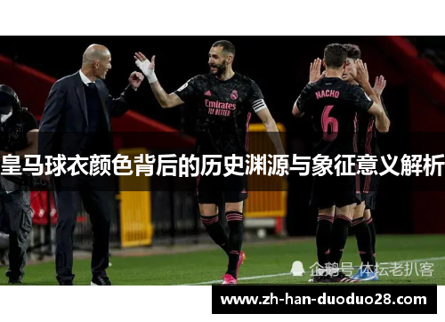 皇马球衣颜色背后的历史渊源与象征意义解析 皇马球衣颜色背后的历史渊源与象征意义解析