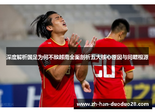深度解析国足为何不敌越南全面剖析五大核心原因与问题根源 深度解析国足为何不敌越南全面剖析五大核心原因与问题根源
