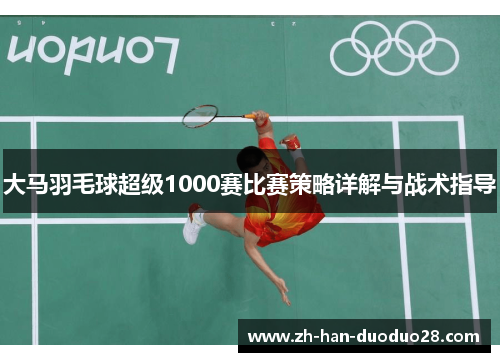 大马羽毛球超级1000赛比赛策略详解与战术指导 大马羽毛球超级1000赛比赛策略详解与战术指导