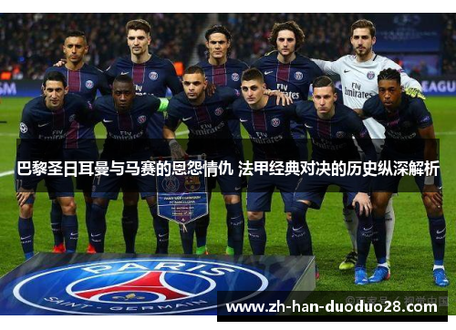 巴黎圣日耳曼与马赛的恩怨情仇 法甲经典对决的历史纵深解析 巴黎圣日耳曼与马赛的恩怨情仇 法甲经典对决的历史纵深解析