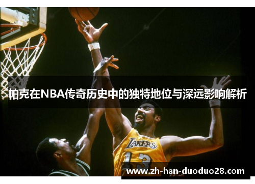 帕克在NBA传奇历史中的独特地位与深远影响解析 帕克在NBA传奇历史中的独特地位与深远影响解析