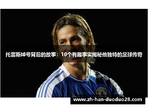 托雷斯绰号背后的故事：10个有趣事实揭秘他独特的足球传奇