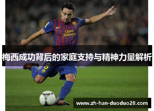 梅西成功背后的家庭支持与精神力量解析 梅西成功背后的家庭支持与精神力量解析