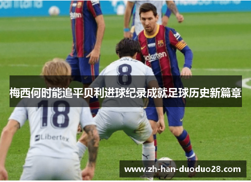 梅西何时能追平贝利进球纪录成就足球历史新篇章 梅西何时能追平贝利进球纪录成就足球历史新篇章