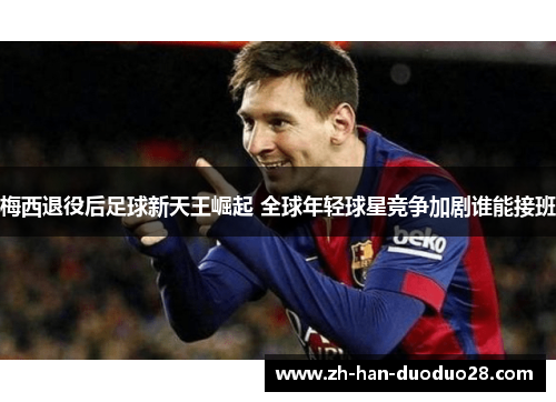 梅西退役后足球新天王崛起 全球年轻球星竞争加剧谁能接班 梅西退役后足球新天王崛起 全球年轻球星竞争加剧谁能接班