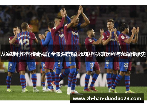 从塞维利亚杯传奇视角全景深度解读欧联杯兴衰历程与荣耀传承史 从塞维利亚杯传奇视角全景深度解读欧联杯兴衰历程与荣耀传承史