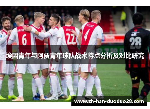 埃因青年与阿贾青年球队战术特点分析及对比研究 埃因青年与阿贾青年球队战术特点分析及对比研究