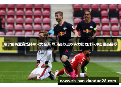 维尔纳英冠赛场持续火力全开 展现高效进攻实力助力球队冲击更高目标 维尔纳英冠赛场持续火力全开 展现高效进攻实力助力球队冲击更高目标