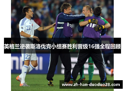 英格兰逆袭斯洛伐克小组赛胜利晋级16强全程回顾 英格兰逆袭斯洛伐克小组赛胜利晋级16强全程回顾
