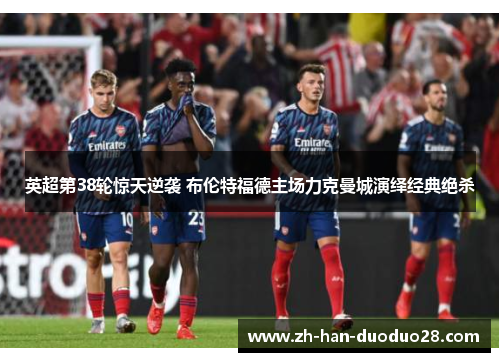 英超第38轮惊天逆袭 布伦特福德主场力克曼城演绎经典绝杀