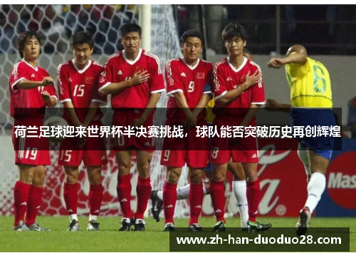 荷兰足球迎来世界杯半决赛挑战，球队能否突破历史再创辉煌