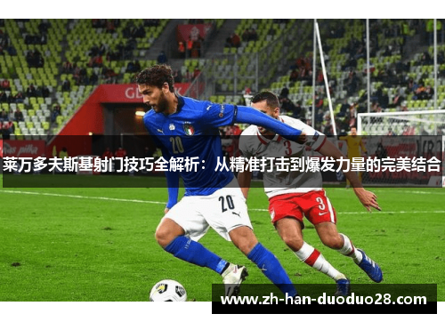 莱万多夫斯基射门技巧全解析:从精准打击到爆发力量的完美结合 莱万多夫斯基射门技巧全解析:从精准打击到爆发力量的完美结合