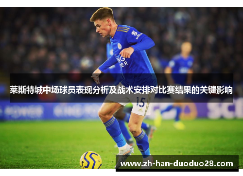 莱斯特城中场球员表现分析及战术安排对比赛结果的关键影响 莱斯特城中场球员表现分析及战术安排对比赛结果的关键影响