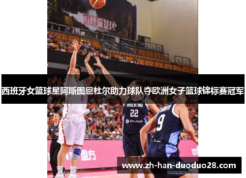 西班牙女篮球星阿斯图恩杜尔助力球队夺欧洲女子篮球锦标赛冠军 西班牙女篮球星阿斯图恩杜尔助力球队夺欧洲女子篮球锦标赛冠军