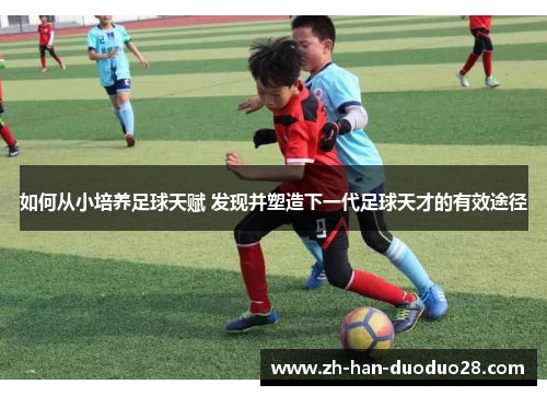 如何从小培养足球天赋 发现并塑造下一代足球天才的有效途径 如何从小培养足球天赋 发现并塑造下一代足球天才的有效途径