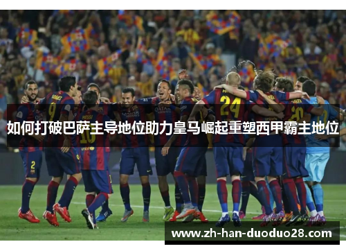 如何打破巴萨主导地位助力皇马崛起重塑西甲霸主地位 如何打破巴萨主导地位助力皇马崛起重塑西甲霸主地位