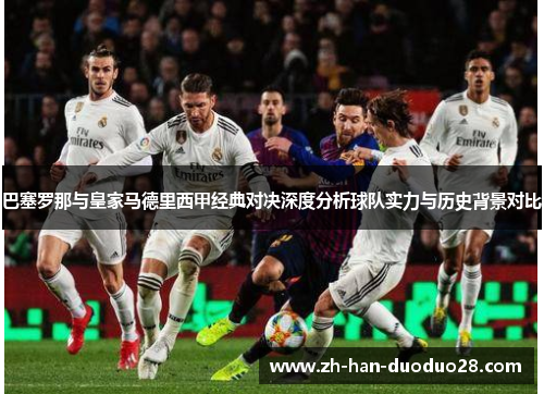 巴塞罗那与皇家马德里西甲经典对决深度分析球队实力与历史背景对比 巴塞罗那与皇家马德里西甲经典对决深度分析球队实力与历史背景对比