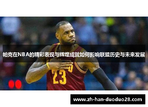 帕克在NBA的精彩表现与辉煌成就如何影响联盟历史与未来发展