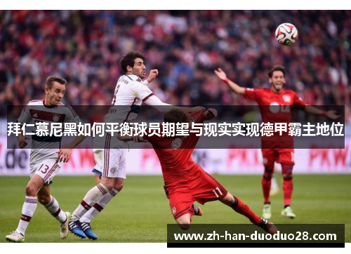 拜仁慕尼黑如何平衡球员期望与现实实现德甲霸主地位