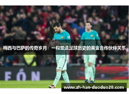 梅西与巴萨的传奇岁月:一段塑造足球历史的黄金合作伙伴关系 梅西与巴萨的传奇岁月:一段塑造足球历史的黄金合作伙伴关系