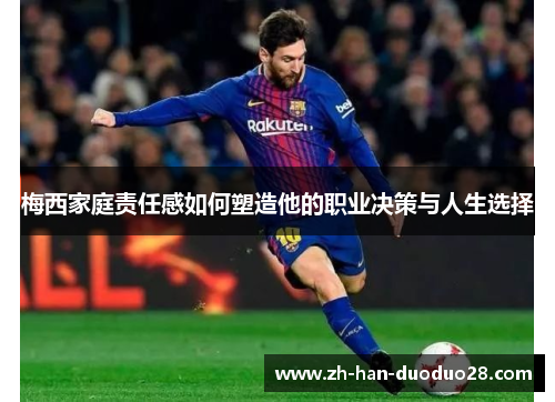 梅西家庭责任感如何塑造他的职业决策与人生选择