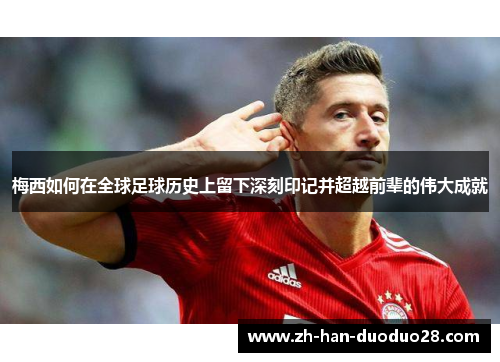 梅西如何在全球足球历史上留下深刻印记并超越前辈的伟大成就 梅西如何在全球足球历史上留下深刻印记并超越前辈的伟大成就