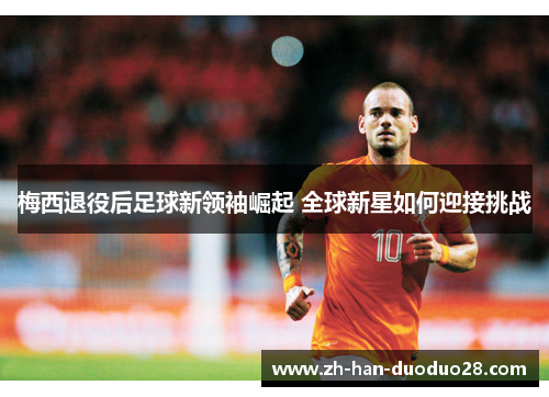 梅西退役后足球新领袖崛起 全球新星如何迎接挑战