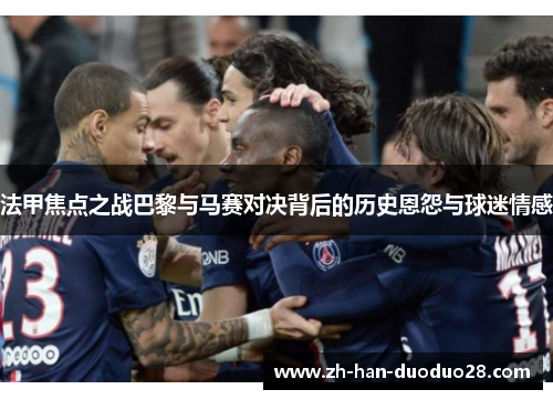 法甲焦点之战巴黎与马赛对决背后的历史恩怨与球迷情感