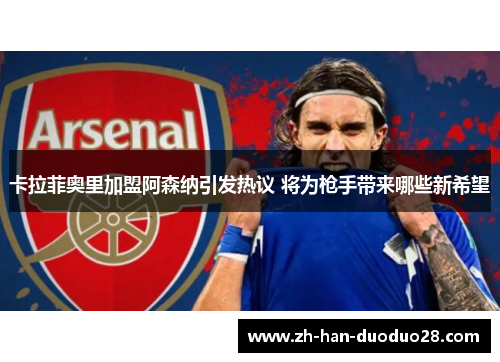 卡拉菲奥里加盟阿森纳引发热议 将为枪手带来哪些新希望