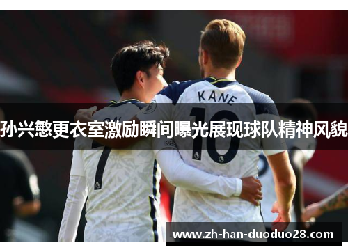 孙兴慜更衣室激励瞬间曝光展现球队精神风貌