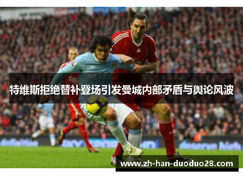 特维斯拒绝替补登场引发曼城内部矛盾与舆论风波 特维斯拒绝替补登场引发曼城内部矛盾与舆论风波