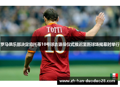 罗马俱乐部决定将托蒂10号球衣退役仪式推迟至新球场揭幕时举行