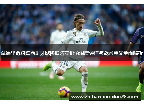 莫德里奇对阵西班牙欧协联防守价值深度评估与战术意义全面解析 莫德里奇对阵西班牙欧协联防守价值深度评估与战术意义全面解析