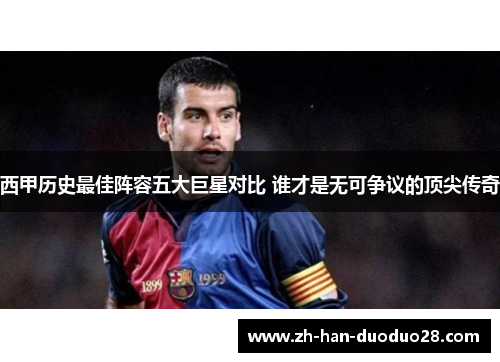 西甲历史最佳阵容五大巨星对比 谁才是无可争议的顶尖传奇 西甲历史最佳阵容五大巨星对比 谁才是无可争议的顶尖传奇