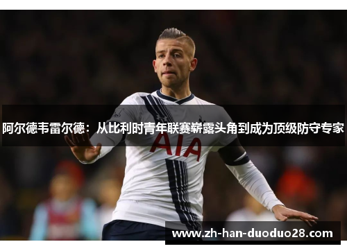 阿尔德韦雷尔德:从比利时青年联赛崭露头角到成为顶级防守专家 阿尔德韦雷尔德:从比利时青年联赛崭露头角到成为顶级防守专家