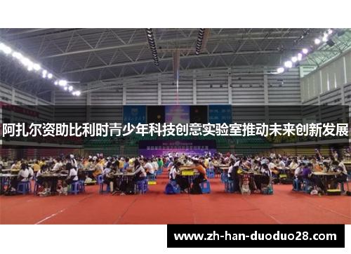阿扎尔资助比利时青少年科技创意实验室推动未来创新发展 阿扎尔资助比利时青少年科技创意实验室推动未来创新发展