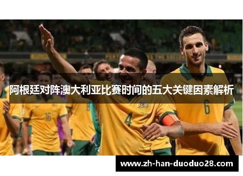 阿根廷对阵澳大利亚比赛时间的五大关键因素解析 阿根廷对阵澳大利亚比赛时间的五大关键因素解析