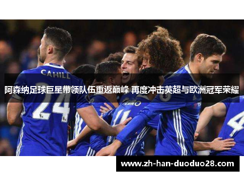 阿森纳足球巨星带领队伍重返巅峰 再度冲击英超与欧洲冠军荣耀 阿森纳足球巨星带领队伍重返巅峰 再度冲击英超与欧洲冠军荣耀