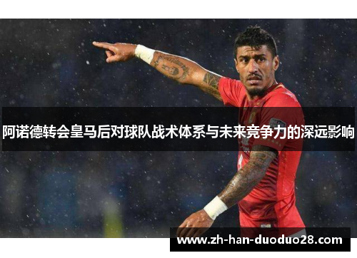 阿诺德转会皇马后对球队战术体系与未来竞争力的深远影响 阿诺德转会皇马后对球队战术体系与未来竞争力的深远影响