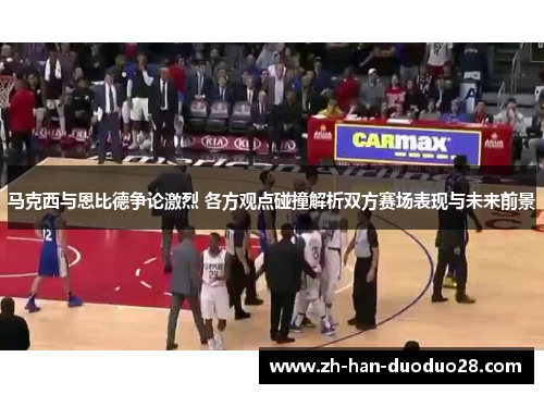 马克西与恩比德争论激烈 各方观点碰撞解析双方赛场表现与未来前景 马克西与恩比德争论激烈 各方观点碰撞解析双方赛场表现与未来前景