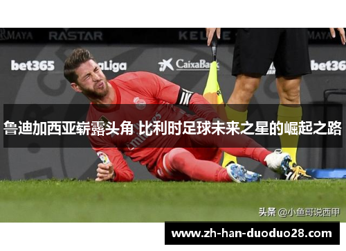 鲁迪加西亚崭露头角 比利时足球未来之星的崛起之路 鲁迪加西亚崭露头角 比利时足球未来之星的崛起之路